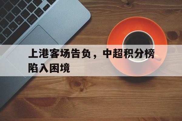 上港客场告负，中超积分榜陷入困境的简单介绍