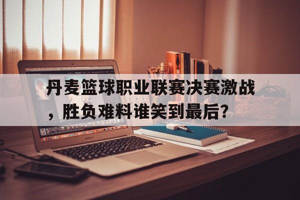 包含丹麦篮球职业联赛决赛激战，胜负难料谁笑到最后？的词条