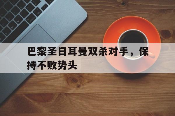 关于巴黎圣日耳曼双杀对手，保持不败势头的信息