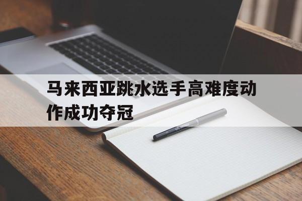 马来西亚跳水选手高难度动作成功夺冠的简单介绍