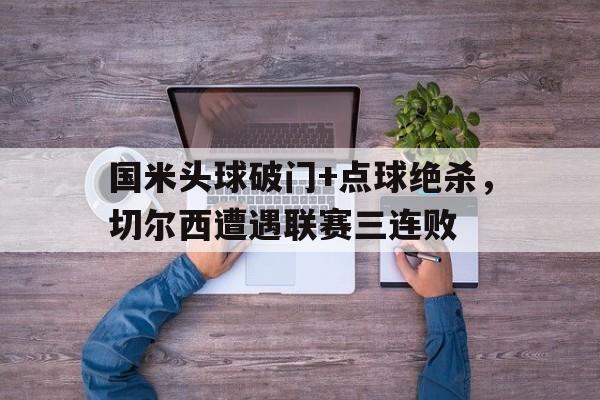 国米头球破门+点球绝杀，切尔西遭遇联赛三连败