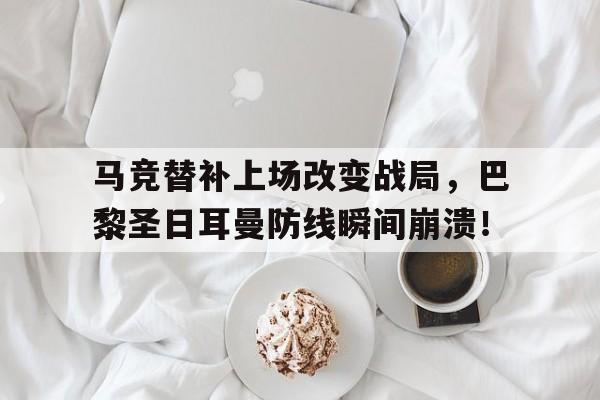 马竞替补上场改变战局，巴黎圣日耳曼防线瞬间崩溃！